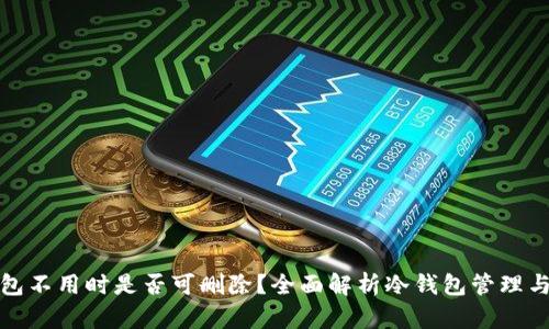 冷钱包不用时是否可删除?全面解析冷钱包管理与安全
