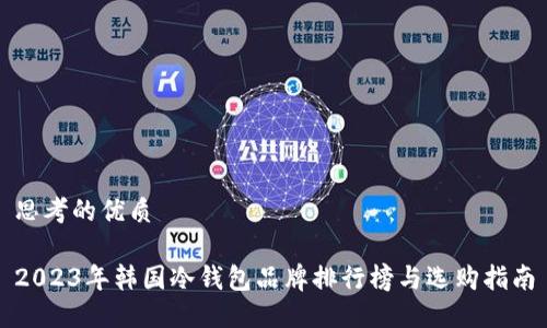 思考的优质
2023年韩国冷钱包品牌排行榜与选购指南