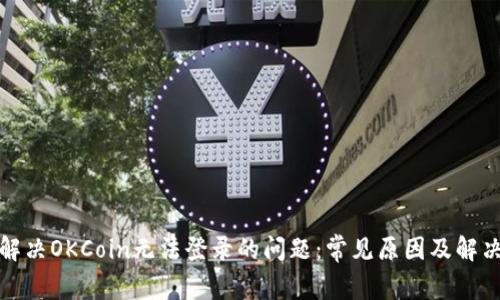 如何解决OKCoin无法登录的问题:常见原因及解决方案