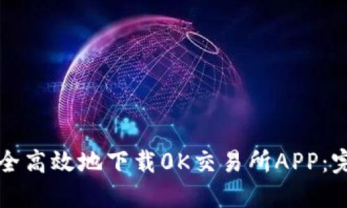 如何安全高效地下载0K交易所APP:完整指南
