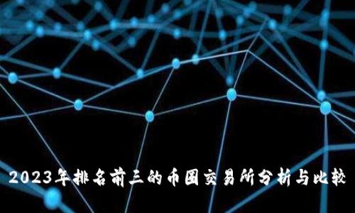 2023年排名前三的币圈交易所分析与比较
