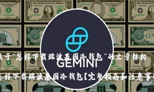 关于“怎样下载瑞波基因冷钱包”的文章结构
怎样下载瑞波基因冷钱包?完整指南和注意事项