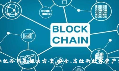 企业级冷钱包解决方案:安全、高效的数字资产保护