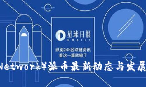 Pi币（Pi Network）派币最新动态与发展趋势分析