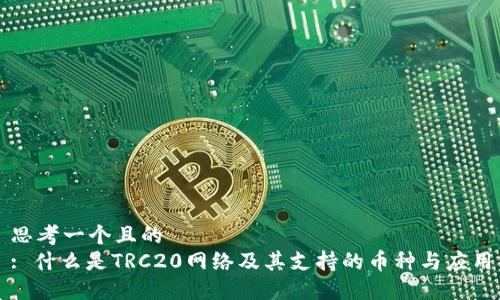 思考一个且的  
: 什么是TRC20网络及其支持的币种与应用