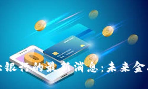 派币对接中国四大银行的最新消息：未来金融科技的变革之路